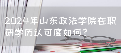 2024年山东政法学院在职研学历认可度如何？(图1)