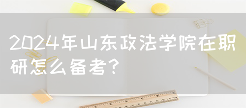 2024年山东政法学院在职研怎么备考？