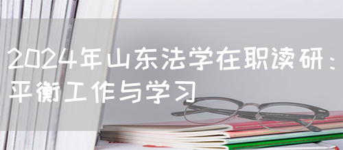 2024年山东法学在职读研：平衡工作与学习