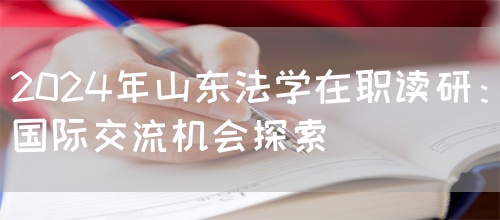 2024年山东法学在职读研：国际交流机会探索(图1)