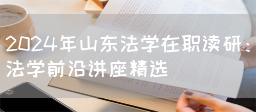 2024年山东法学在职读研：法学前沿讲座精选(图1)