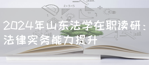 2024年山东法学在职读研：法律实务能力提升