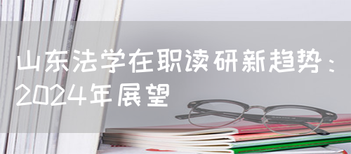 山东法学在职读研新趋势：2024年展望