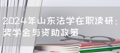 2024年山东法学在职读研：奖学金与资助政策