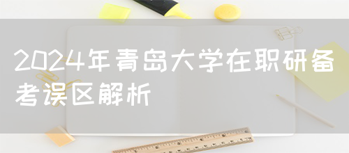 2024年青岛大学在职研备考误区解析