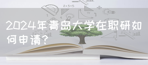 2024年青岛大学在职研如何申请？