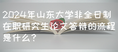 2024年山东大学非全日制在职研究生论文答辩的流程是什么？