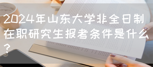 2024年山东大学非全日制在职研究生报考条件是什么？