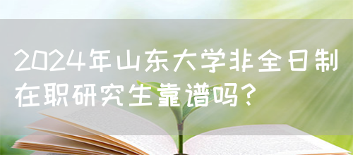 2024年山东大学非全日制在职研究生靠谱吗？