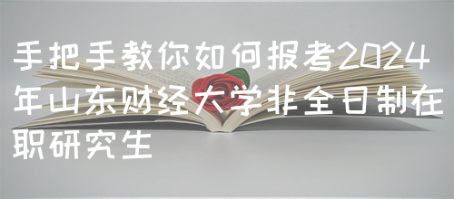 手把手教你如何报考2024年山东财经大学非全日制在职研究生