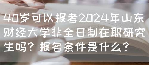 40岁可以报考2024年山东财经大学非全日制在职研究生吗？报名条件是什么？