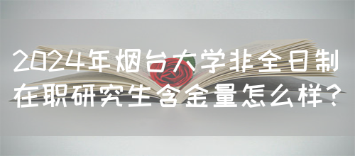 2024年烟台大学非全日制在职研究生含金量怎么样？