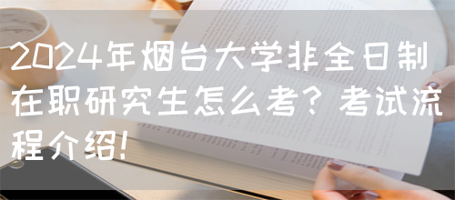 2024年烟台大学非全日制在职研究生怎么考？考试流程介绍！