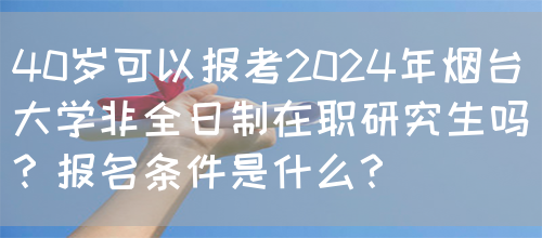 40岁可以报考2024年烟台大学非全日制在职研究生吗？报名条件是什么？