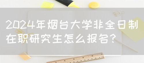 2024年烟台大学非全日制在职研究生怎么报名？(图1)