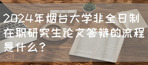 2024年烟台大学非全日制在职研究生论文答辩的流程是什么？