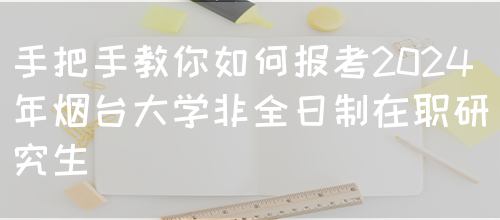 手把手教你如何报考2024年烟台大学非全日制在职研究生