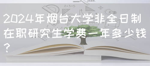 2024年烟台大学非全日制在职研究生学费一年多少钱？