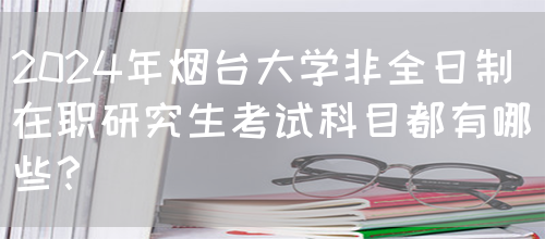 2024年烟台大学非全日制在职研究生考试科目都有哪些？