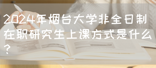 2024年烟台大学非全日制在职研究生上课方式是什么？