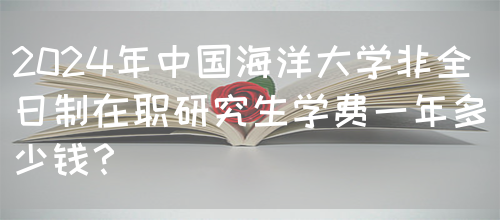 2024年中国海洋大学非全日制在职研究生学费一年多少钱？(图1)