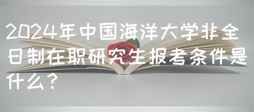 2024年中国海洋大学非全日制在职研究生报考条件是什么？(图1)