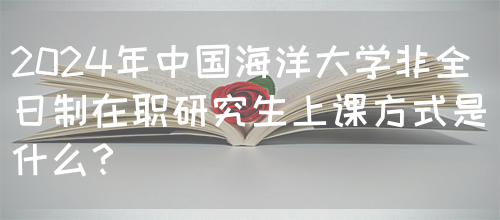 2024年中国海洋大学非全日制在职研究生上课方式是什么？(图1)