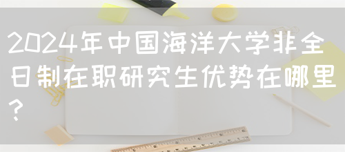 2024年中国海洋大学非全日制在职研究生优势在哪里？(图1)