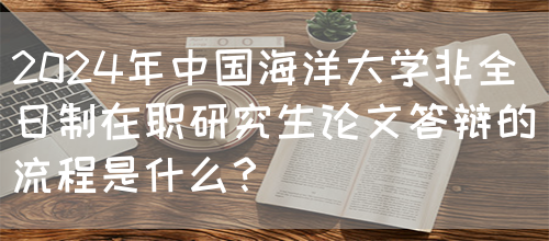 2024年中国海洋大学非全日制在职研究生论文答辩的流程是什么？(图1)