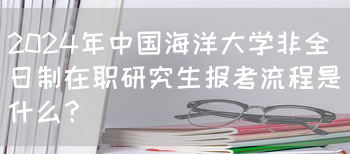 2024年中国海洋大学非全日制在职研究生报考流程是什么？(图1)