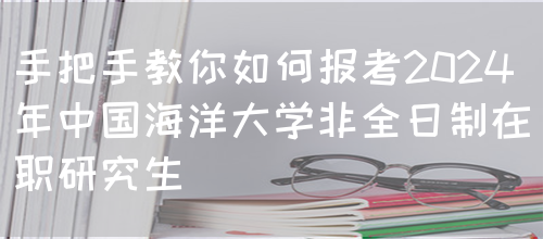 手把手教你如何报考2024年中国海洋大学非全日制在职研究生