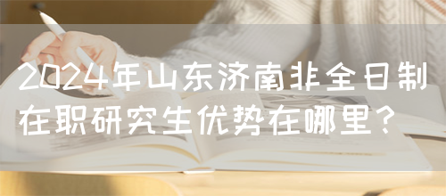 2024年山东济南非全日制在职研究生优势在哪里？