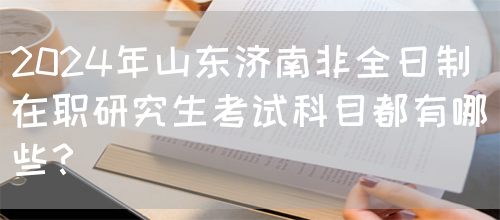 2024年山东济南非全日制在职研究生考试科目都有哪些？(图1)