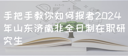 手把手教你如何报考2024年山东济南非全日制在职研究生(图1)