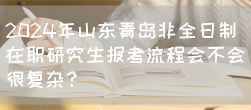 2024年山东青岛非全日制在职研究生报考流程会不会很复杂？