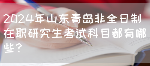 2024年山东青岛非全日制在职研究生考试科目都有哪些？