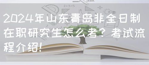 2024年山东青岛非全日制在职研究生怎么考？考试流程介绍！(图1)