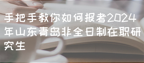 手把手教你如何报考2024年山东青岛非全日制在职研究生