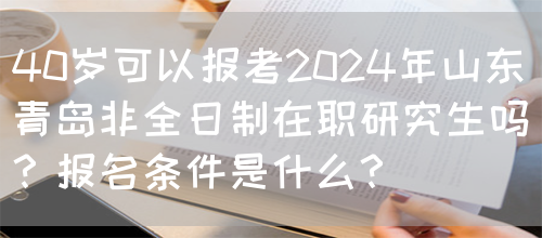 40岁可以报考2024年山东青岛非全日制在职研究生吗？报名条件是什么？