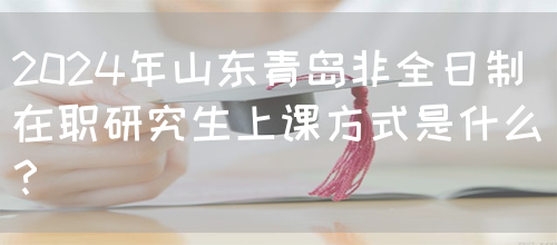 2024年山东青岛非全日制在职研究生上课方式是什么？(图1)