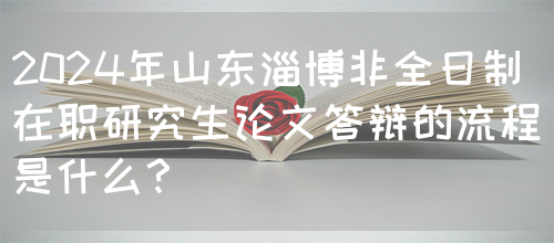 2024年山东淄博非全日制在职研究生论文答辩的流程是什么？