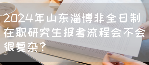 2024年山东淄博非全日制在职研究生报考流程会不会很复杂？