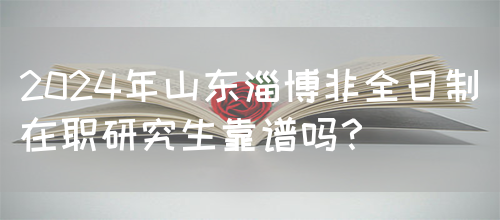 2024年山东淄博非全日制在职研究生靠谱吗？