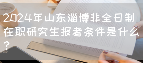 2024年山东淄博非全日制在职研究生报考条件是什么？