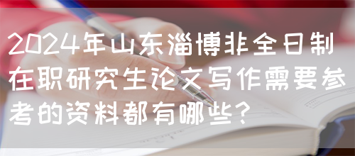 2024年山东淄博非全日制在职研究生论文写作需要参考的资料都有哪些?(图1)