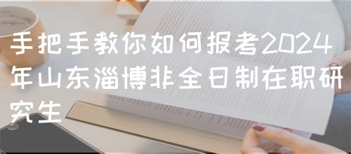 手把手教你如何报考2024年山东淄博非全日制在职研究生(图1)