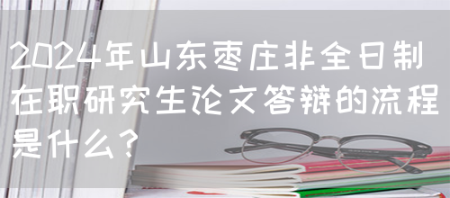 2024年山东枣庄非全日制在职研究生论文答辩的流程是什么？