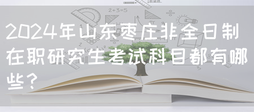 2024年山东枣庄非全日制在职研究生考试科目都有哪些？(图1)