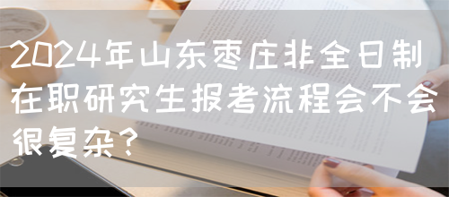 2024年山东枣庄非全日制在职研究生报考流程会不会很复杂？(图1)