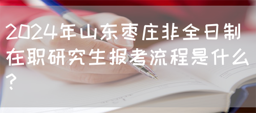 2024年山东枣庄非全日制在职研究生报考流程是什么?(图1)